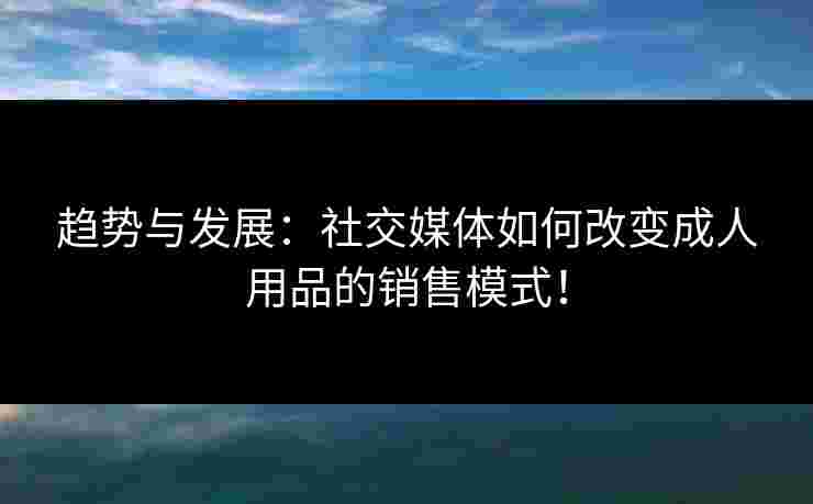趋势与发展：社交媒体如何改变成人用品的销售模式！