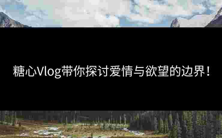 糖心Vlog带你探讨爱情与欲望的边界！
