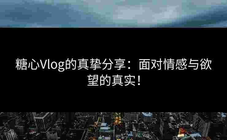 糖心Vlog的真挚分享：面对情感与欲望的真实！