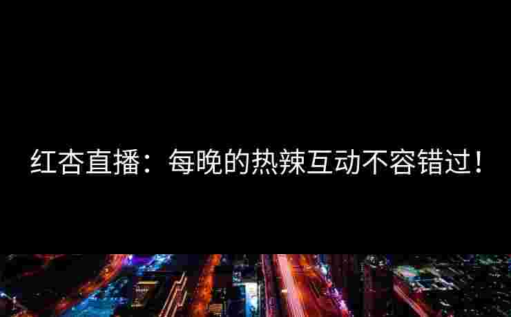 红杏直播：每晚的热辣互动不容错过！