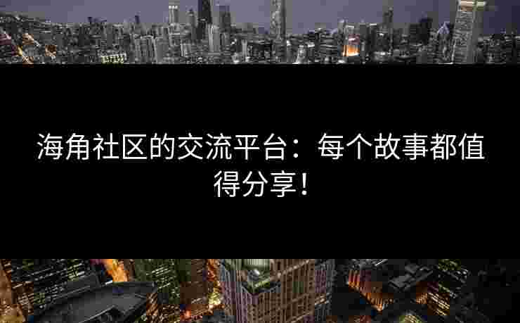 海角社区的交流平台：每个故事都值得分享！