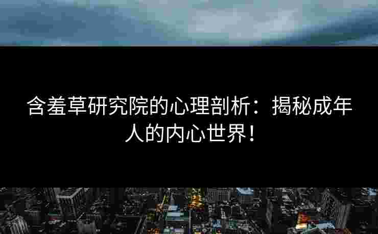 含羞草研究院的心理剖析：揭秘成年人的内心世界！
