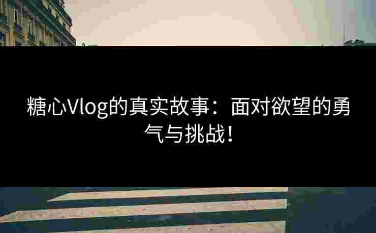 糖心Vlog的真实故事：面对欲望的勇气与挑战！