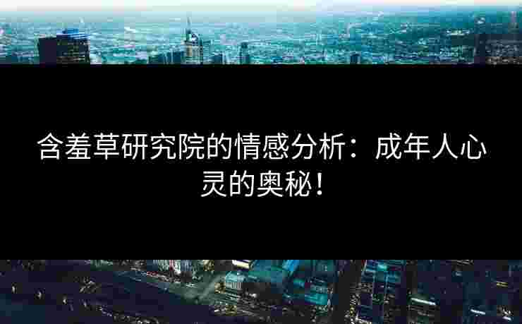 含羞草研究院的情感分析：成年人心灵的奥秘！