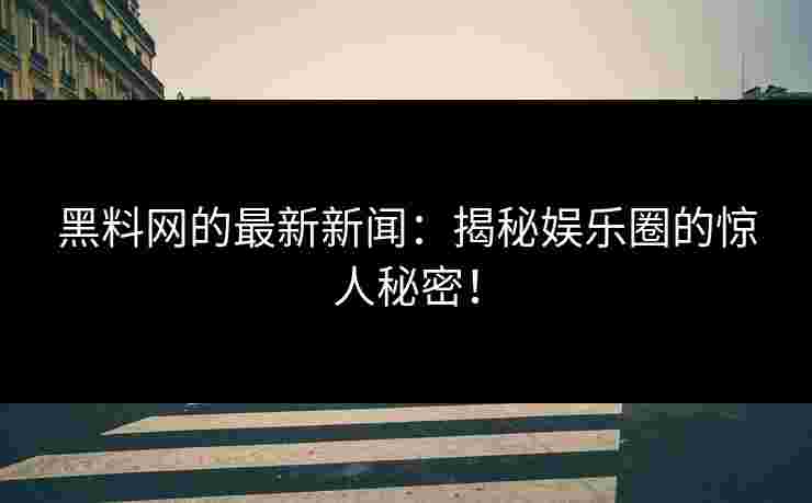 黑料网的最新新闻：揭秘娱乐圈的惊人秘密！
