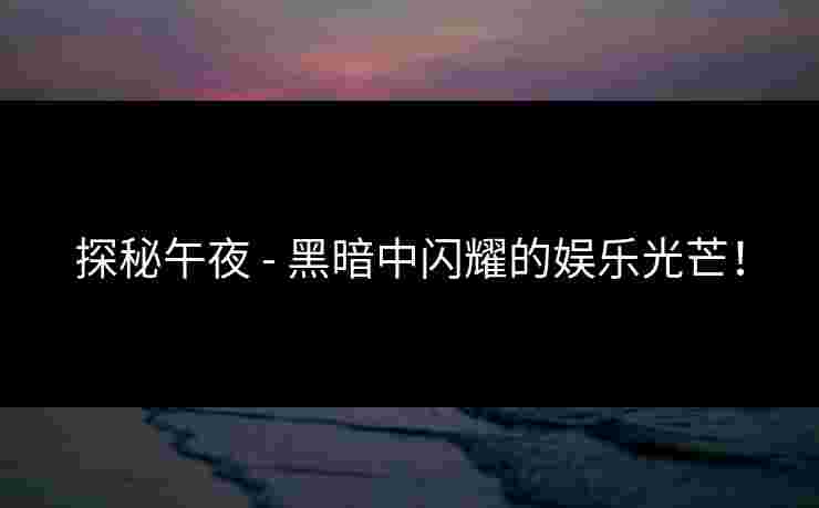 探秘午夜 - 黑暗中闪耀的娱乐光芒！