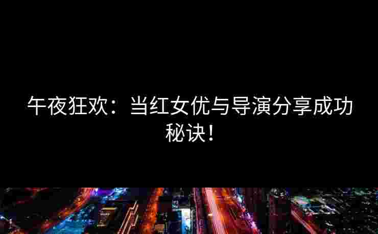 午夜狂欢：当红女优与导演分享成功秘诀！