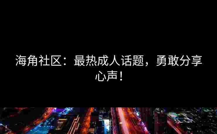 海角社区：最热成人话题，勇敢分享心声！