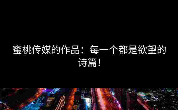 蜜桃传媒的作品：每一个都是欲望的诗篇！