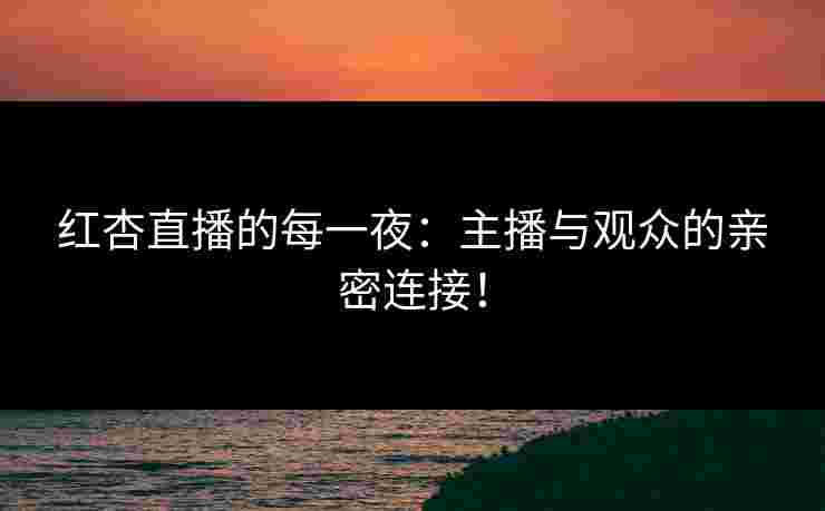 红杏直播的每一夜：主播与观众的亲密连接！