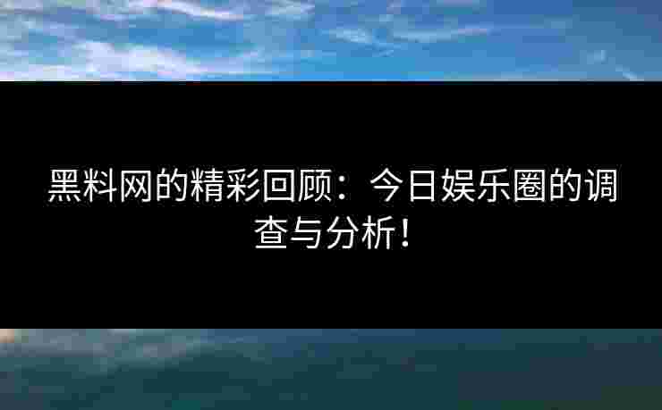 黑料网的精彩回顾：今日娱乐圈的调查与分析！