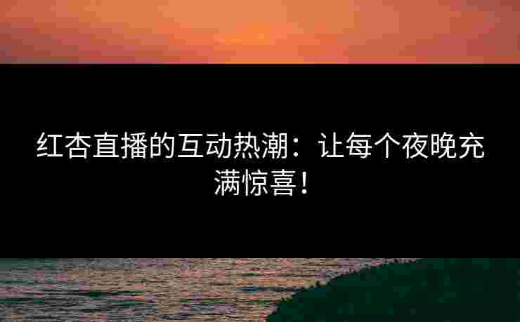 红杏直播的互动热潮：让每个夜晚充满惊喜！