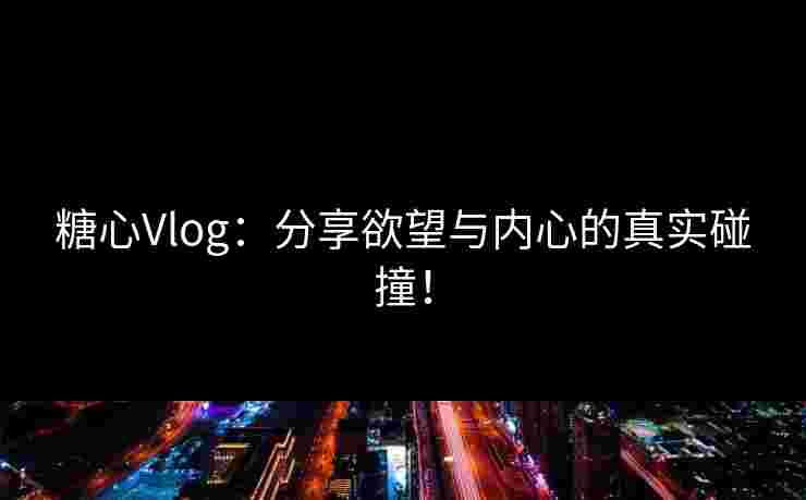 糖心Vlog：分享欲望与内心的真实碰撞！