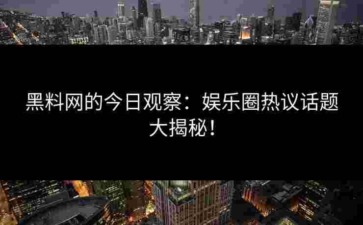 黑料网的今日观察：娱乐圈热议话题大揭秘！