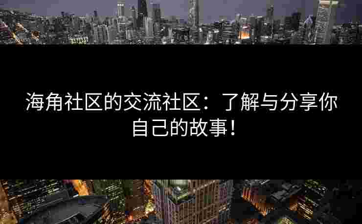 海角社区的交流社区：了解与分享你自己的故事！