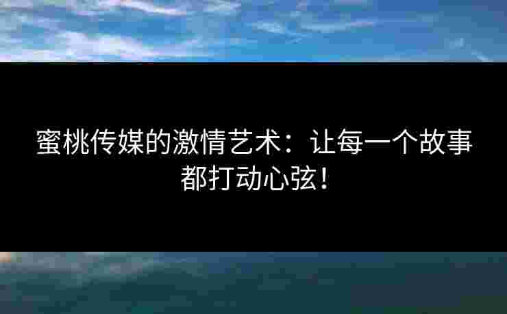 蜜桃传媒的激情艺术：让每一个故事都打动心弦！