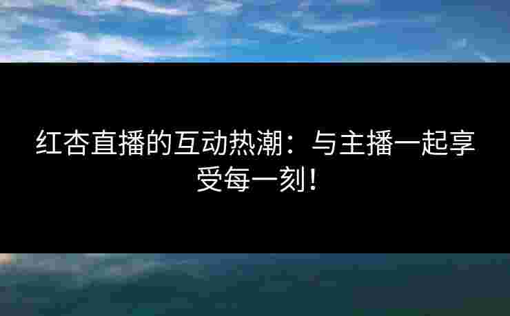 红杏直播的互动热潮：与主播一起享受每一刻！