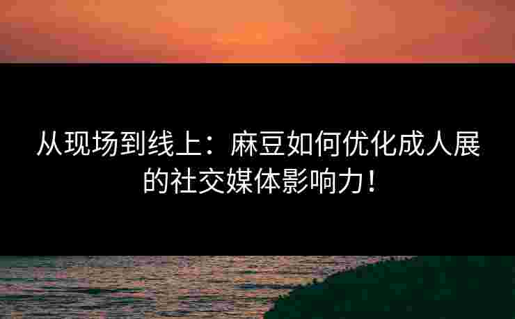 从现场到线上：麻豆如何优化成人展的社交媒体影响力！