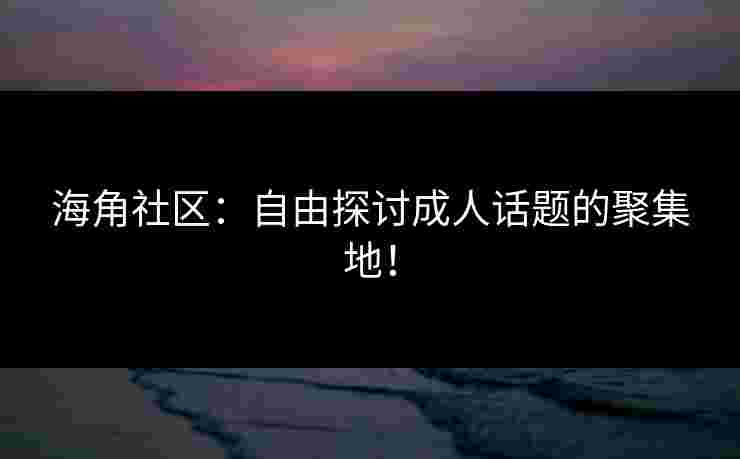 海角社区：自由探讨成人话题的聚集地！