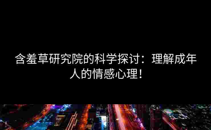 含羞草研究院的科学探讨：理解成年人的情感心理！