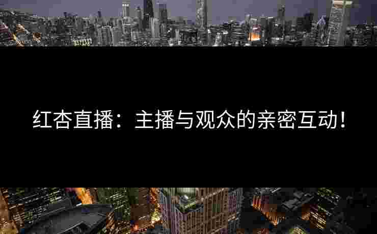 红杏直播：主播与观众的亲密互动！