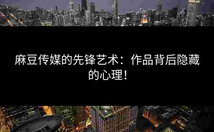 麻豆传媒的先锋艺术：作品背后隐藏的心理！