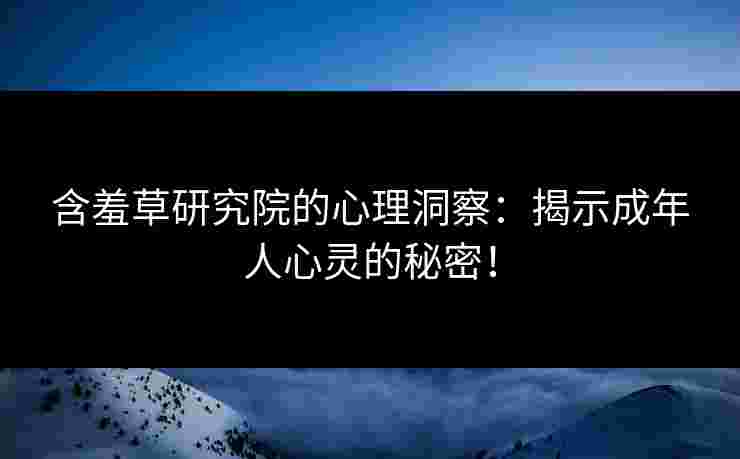 含羞草研究院的心理洞察：揭示成年人心灵的秘密！