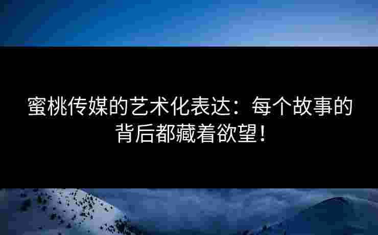 蜜桃传媒的艺术化表达：每个故事的背后都藏着欲望！
