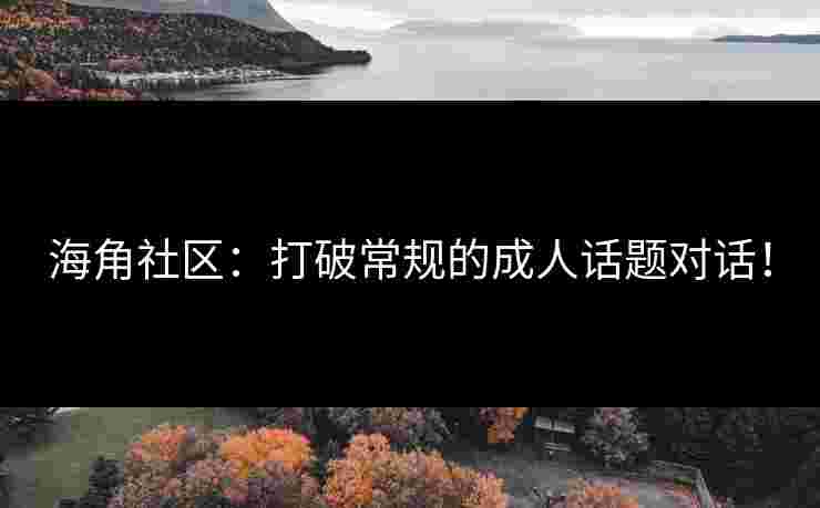 海角社区：打破常规的成人话题对话！
