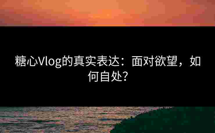 糖心Vlog的真实表达：面对欲望，如何自处？