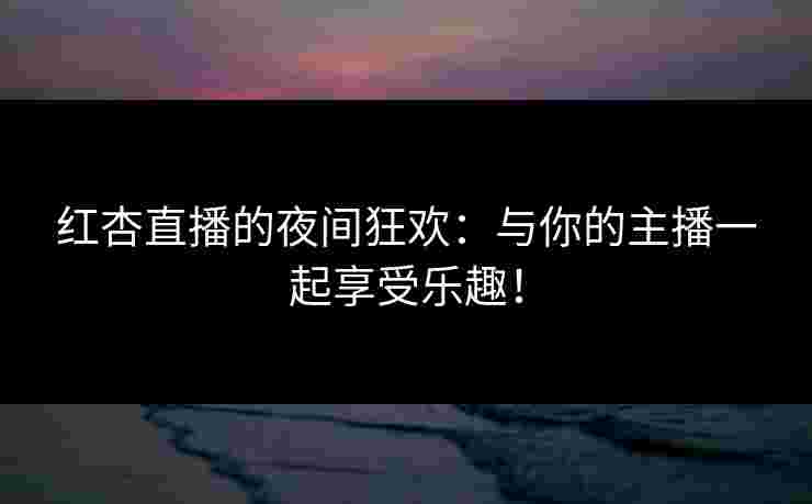 红杏直播的夜间狂欢：与你的主播一起享受乐趣！