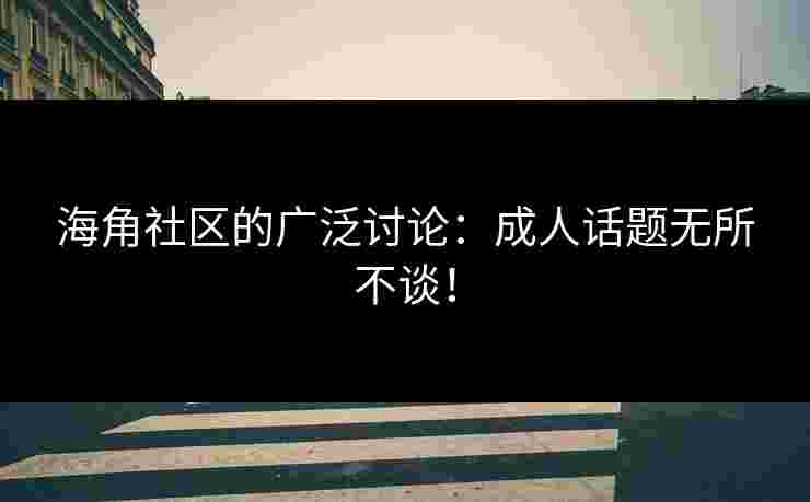 海角社区的广泛讨论：成人话题无所不谈！