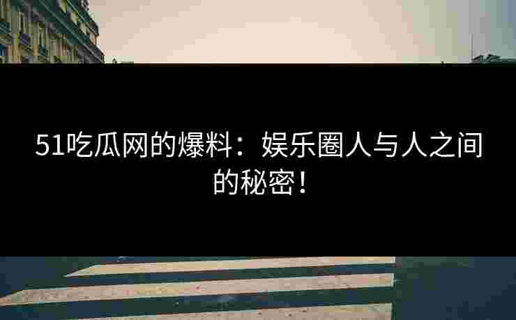 51吃瓜网的爆料：娱乐圈人与人之间的秘密！