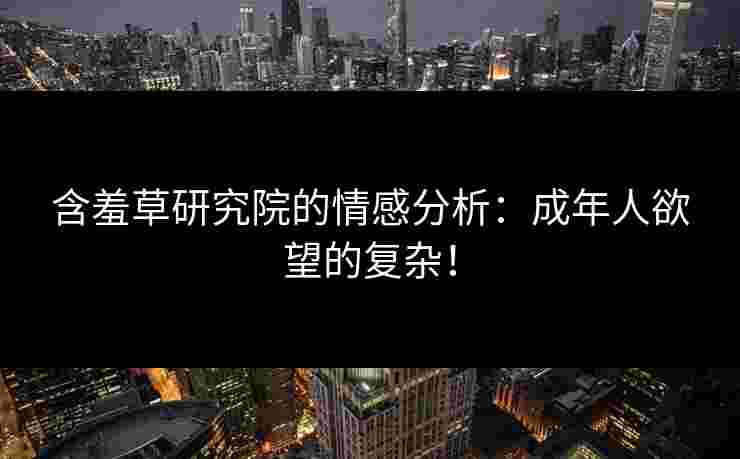 含羞草研究院的情感分析：成年人欲望的复杂！