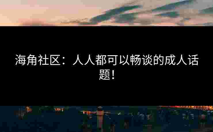 海角社区：人人都可以畅谈的成人话题！