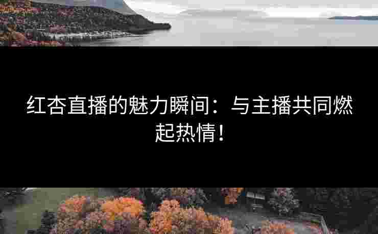 红杏直播的魅力瞬间：与主播共同燃起热情！