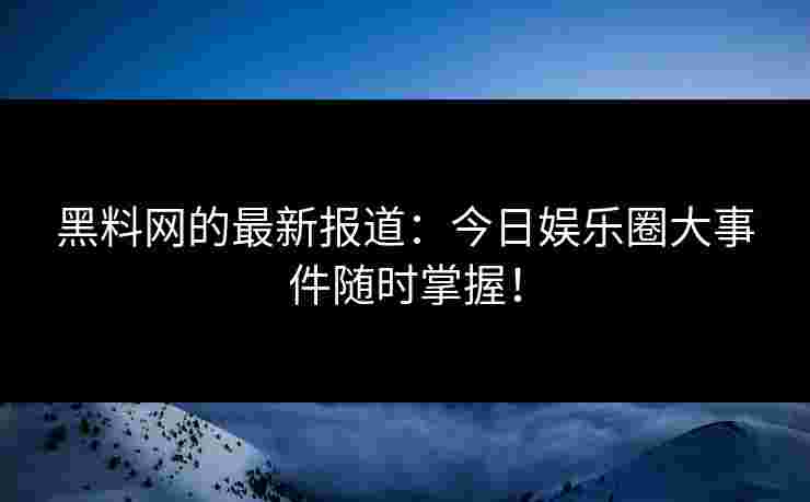 黑料网的最新报道：今日娱乐圈大事件随时掌握！