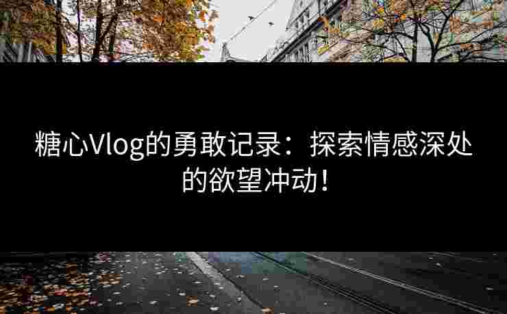 糖心Vlog的勇敢记录：探索情感深处的欲望冲动！