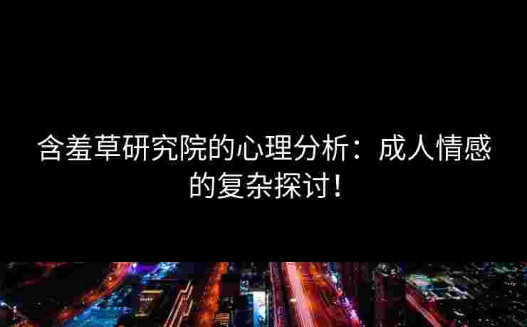 含羞草研究院的心理分析：成人情感的复杂探讨！