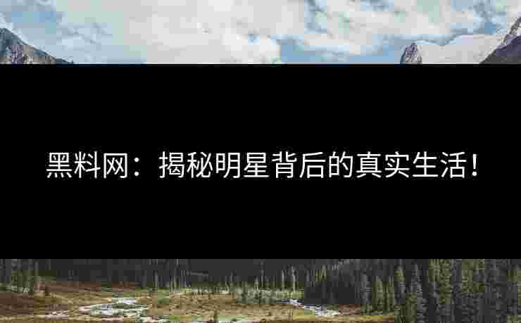 黑料网：揭秘明星背后的真实生活！