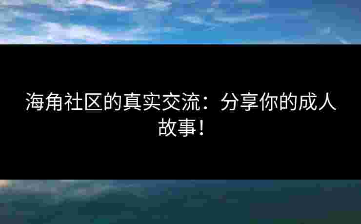海角社区的真实交流：分享你的成人故事！