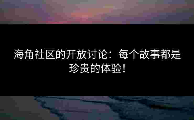海角社区的开放讨论：每个故事都是珍贵的体验！