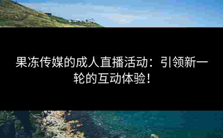 果冻传媒的成人直播活动：引领新一轮的互动体验！