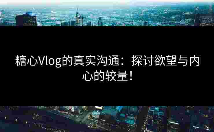 糖心Vlog的真实沟通：探讨欲望与内心的较量！