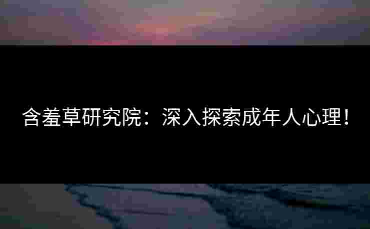 含羞草研究院：深入探索成年人心理！