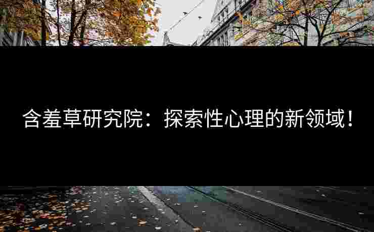 含羞草研究院：探索性心理的新领域！