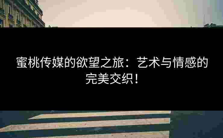 蜜桃传媒的欲望之旅：艺术与情感的完美交织！