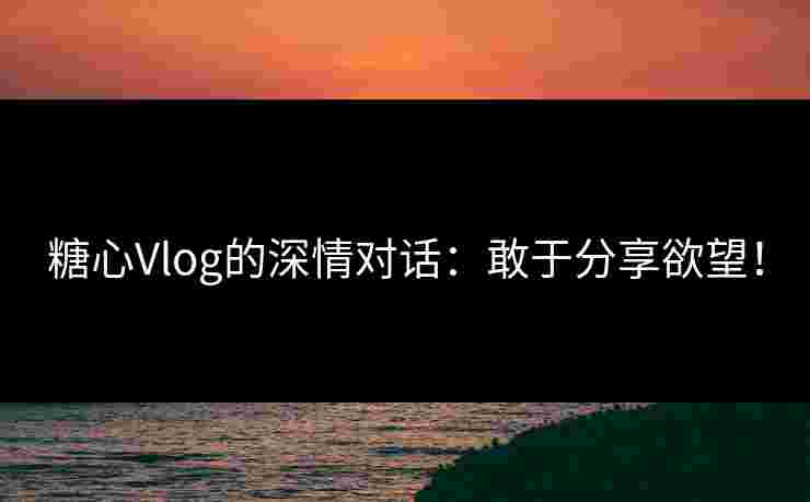糖心Vlog的深情对话：敢于分享欲望！