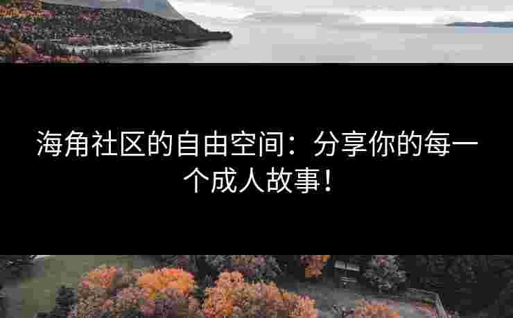 海角社区的自由空间：分享你的每一个成人故事！