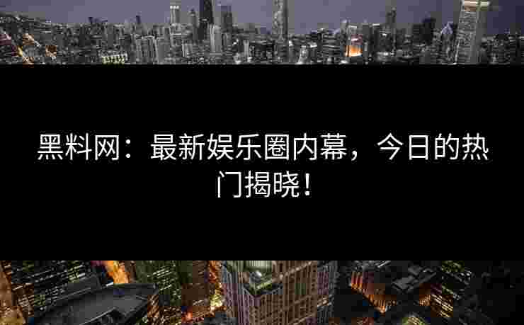 黑料网：最新娱乐圈内幕，今日的热门揭晓！